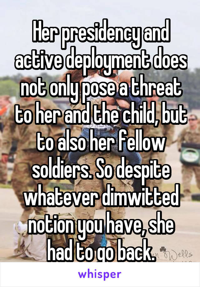 Her presidency and active deployment does not only pose a threat to her and the child, but to also her fellow soldiers. So despite whatever dimwitted notion you have, she had to go back.