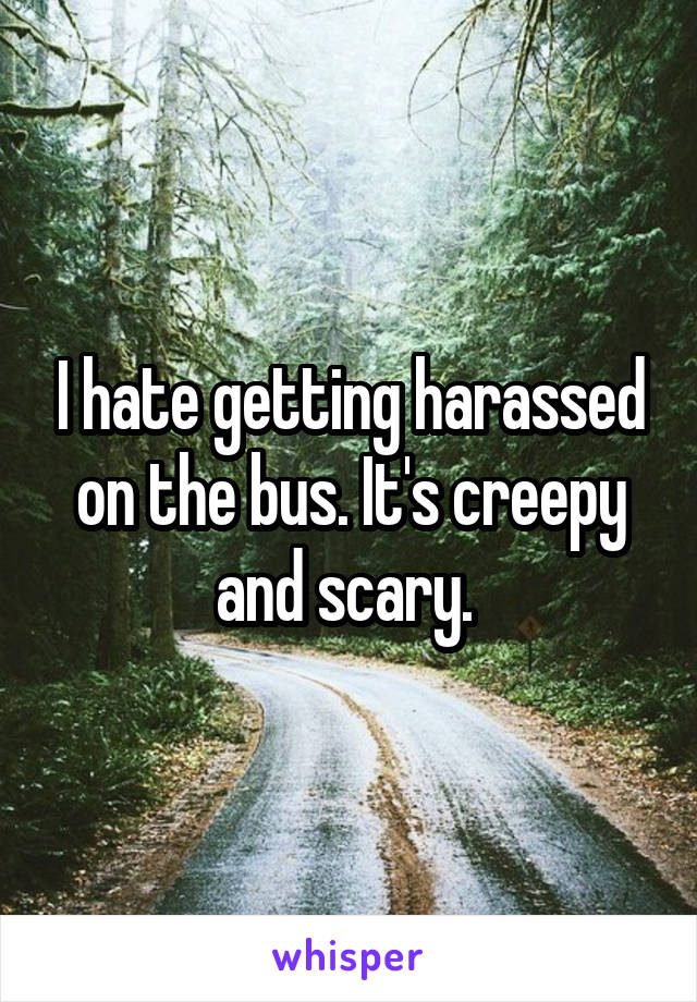 I hate getting harassed on the bus. It's creepy and scary. 