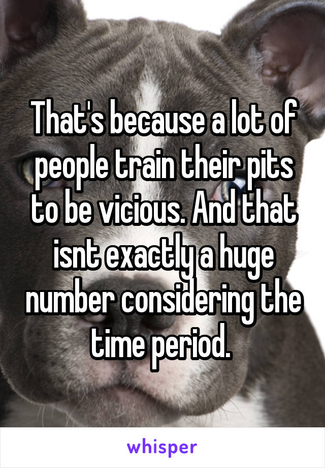 That's because a lot of people train their pits to be vicious. And that isnt exactly a huge number considering the time period. 