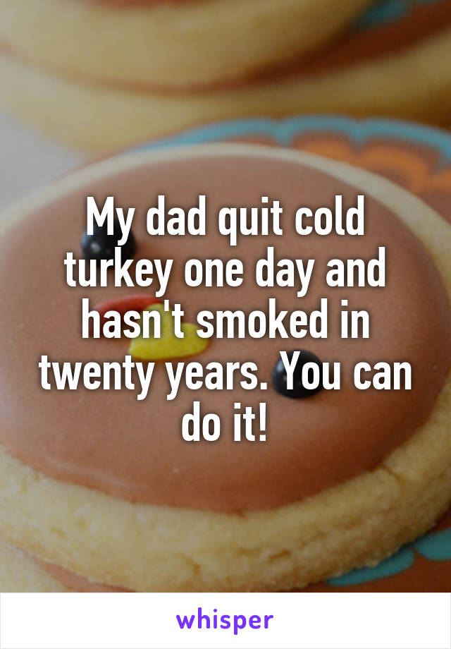 My dad quit cold turkey one day and hasn't smoked in twenty years. You can do it!