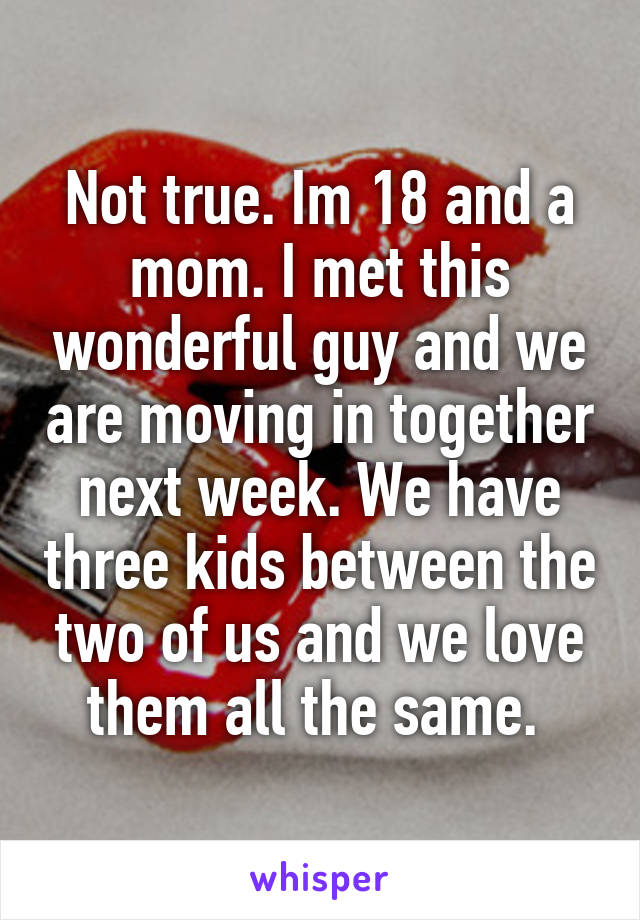 Not true. Im 18 and a mom. I met this wonderful guy and we are moving in together next week. We have three kids between the two of us and we love them all the same. 