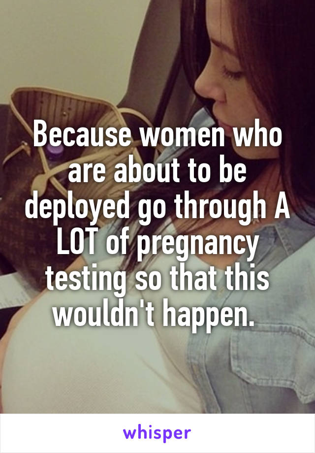 Because women who are about to be deployed go through A LOT of pregnancy testing so that this wouldn't happen. 