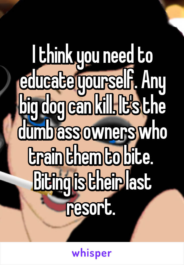 I think you need to educate yourself. Any big dog can kill. It's the dumb ass owners who train them to bite. 
Biting is their last resort. 