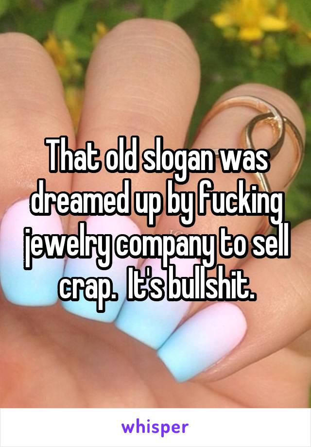 That old slogan was dreamed up by fucking jewelry company to sell crap.  It's bullshit.