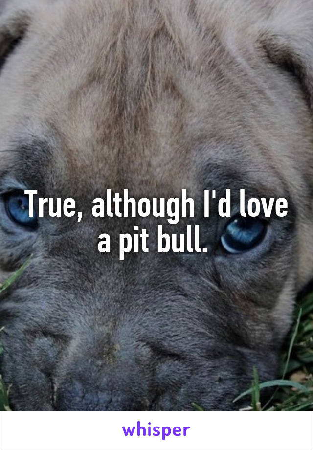 True, although I'd love a pit bull. 