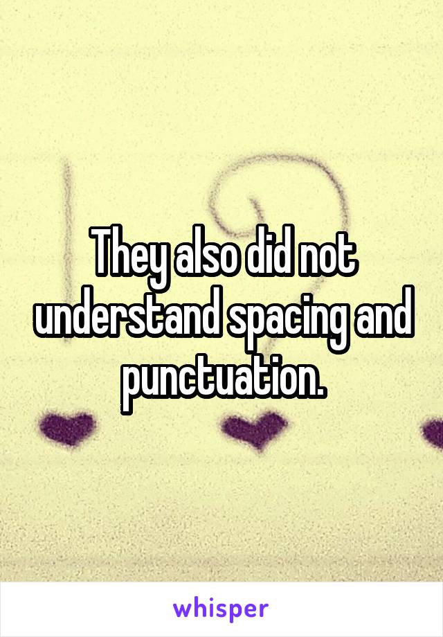  They also did not  understand spacing and punctuation.