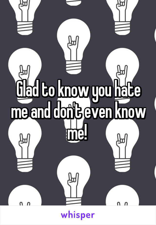 Glad to know you hate me and don't even know me! 