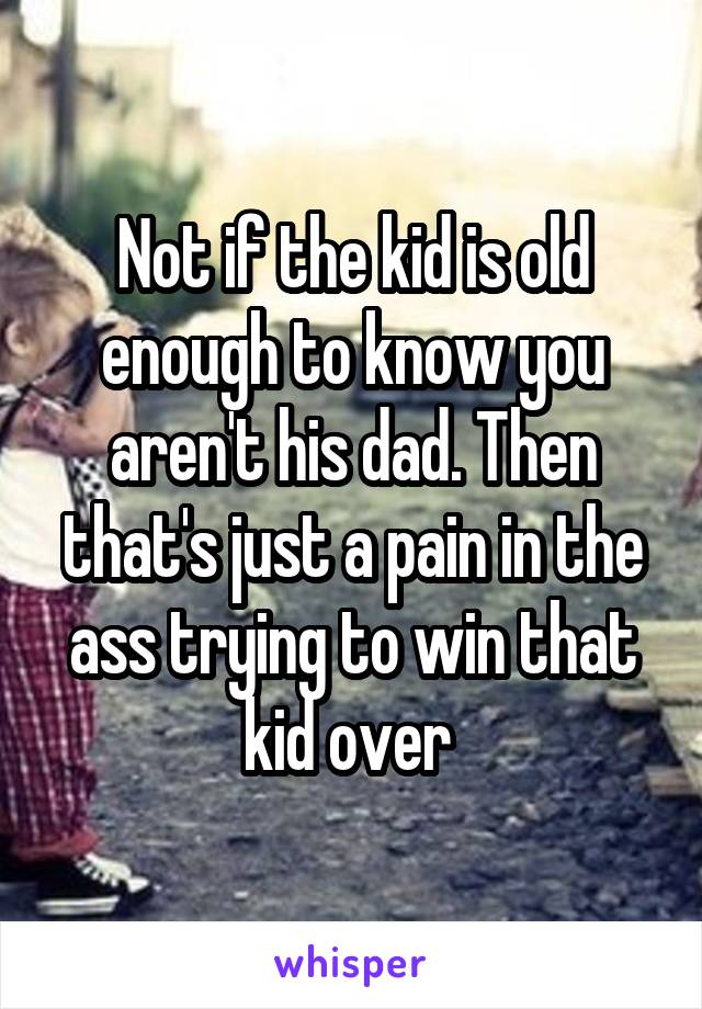 Not if the kid is old enough to know you aren't his dad. Then that's just a pain in the ass trying to win that kid over 