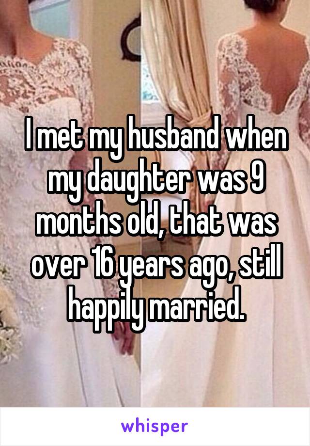 I met my husband when my daughter was 9 months old, that was over 16 years ago, still happily married.