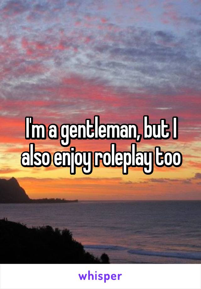 I'm a gentleman, but I also enjoy roleplay too