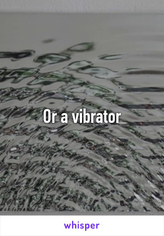 Or a vibrator