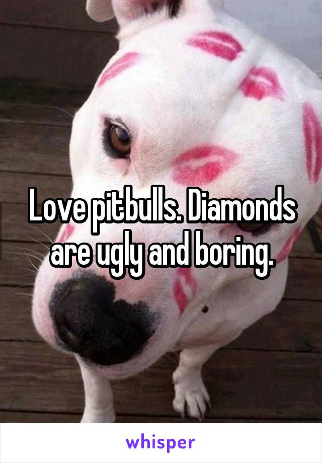 Love pitbulls. Diamonds are ugly and boring.