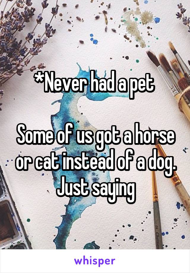 *Never had a pet 

Some of us got a horse or cat instead of a dog. Just saying