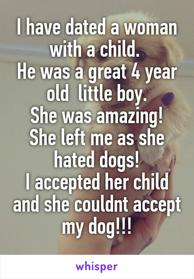 I have dated a woman with a child. 
He was a great 4 year old  little boy.
She was amazing!
She left me as she hated dogs!
I accepted her child and she couldnt accept my dog!!!
