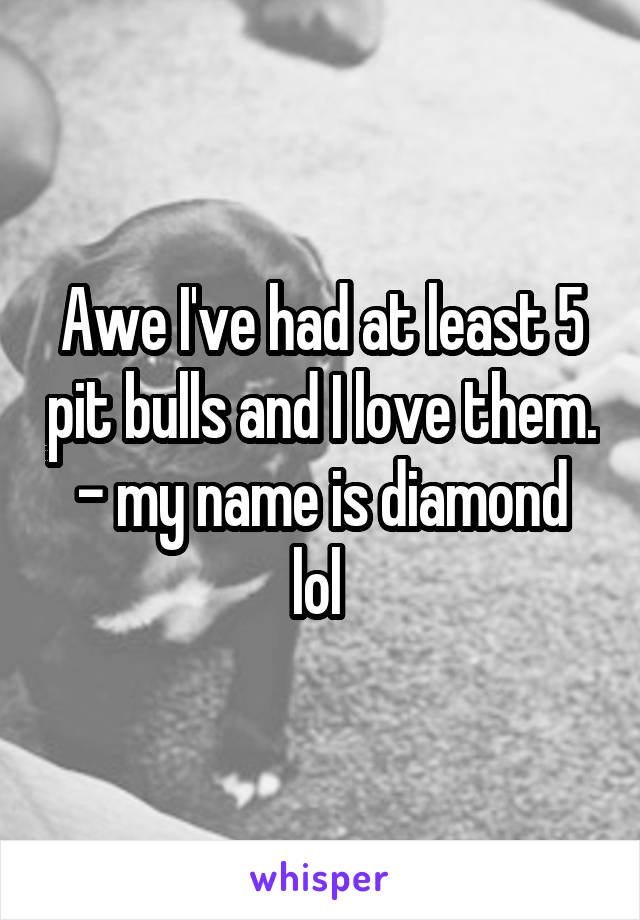 Awe I've had at least 5 pit bulls and I love them.
- my name is diamond lol 