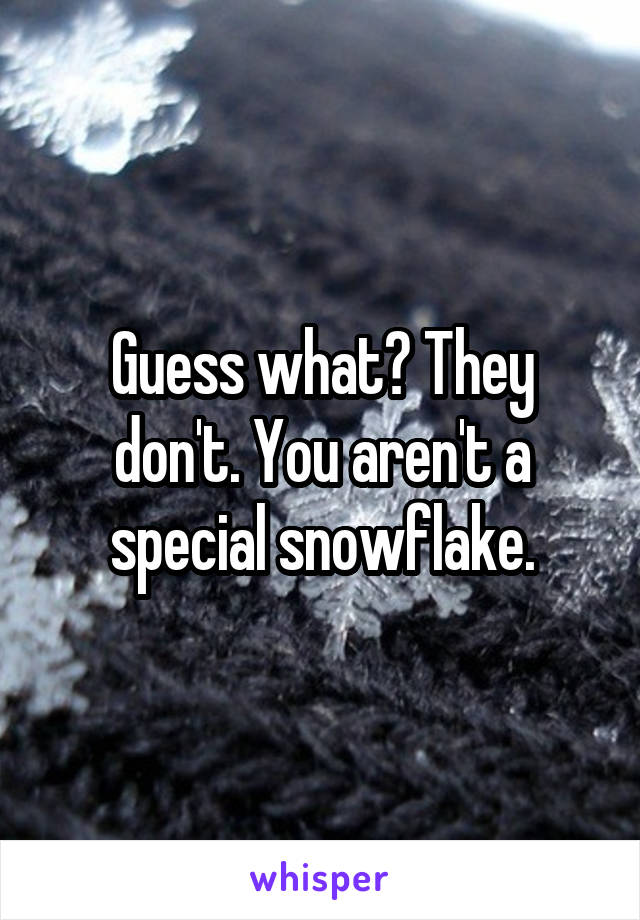Guess what? They don't. You aren't a special snowflake.