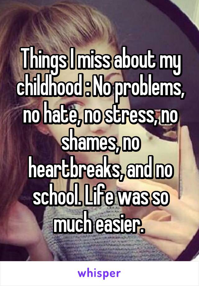 Things I miss about my childhood : No problems, no hate, no stress, no shames, no heartbreaks, and no school. Life was so much easier. 