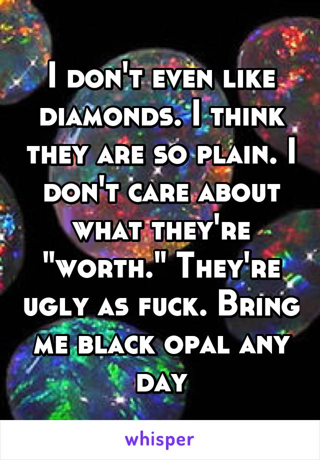 I don't even like diamonds. I think they are so plain. I don't care about what they're "worth." They're ugly as fuck. Bring me black opal any day