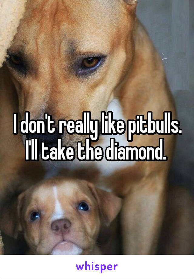 I don't really like pitbulls. I'll take the diamond. 