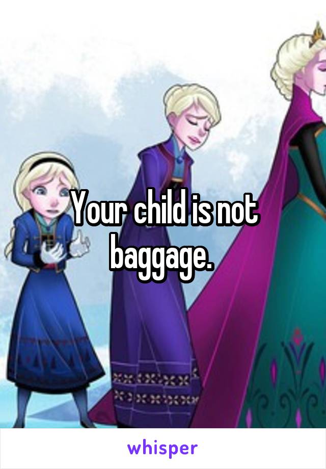 Your child is not baggage. 