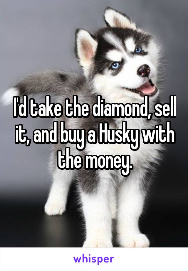 I'd take the diamond, sell it, and buy a Husky with the money.