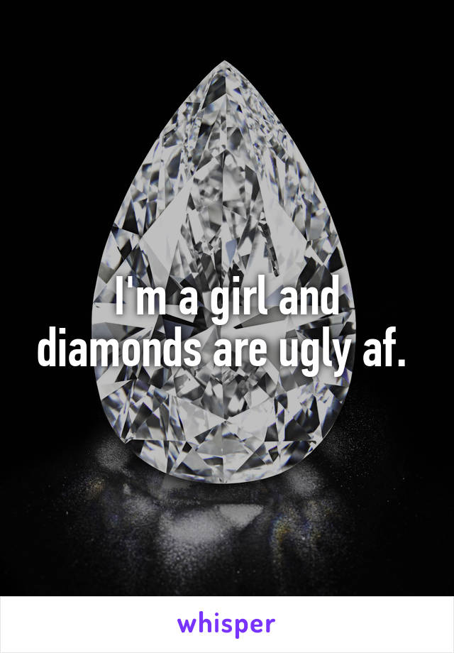 I'm a girl and diamonds are ugly af. 