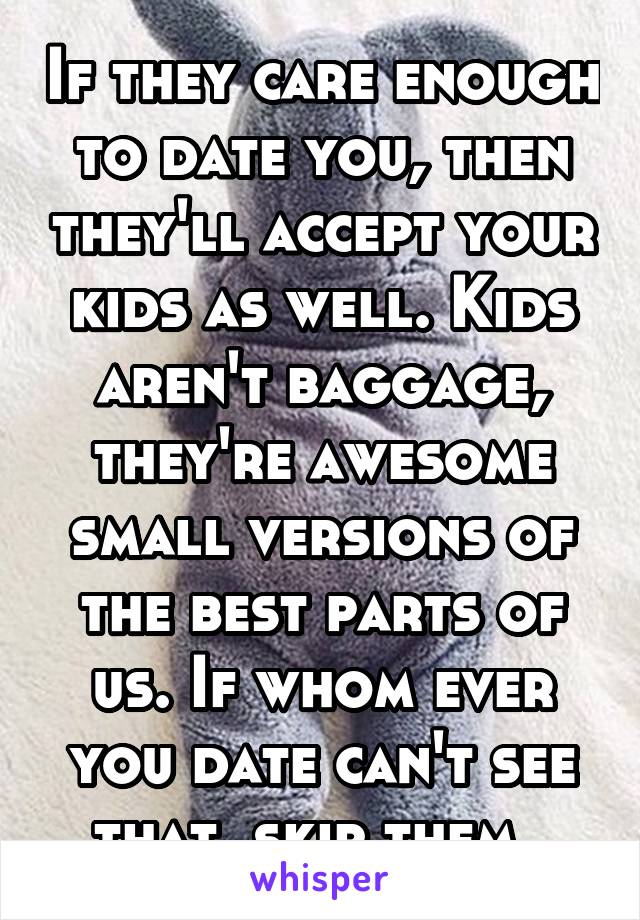 If they care enough to date you, then they'll accept your kids as well. Kids aren't baggage, they're awesome small versions of the best parts of us. If whom ever you date can't see that, skip them. 