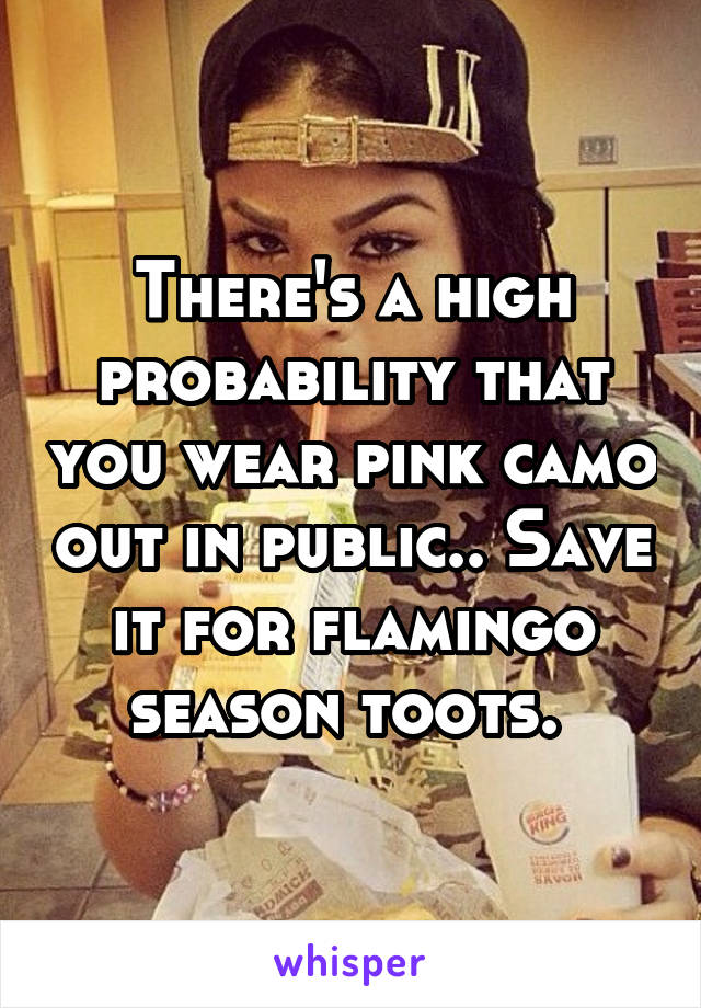 There's a high probability that you wear pink camo out in public.. Save it for flamingo season toots. 