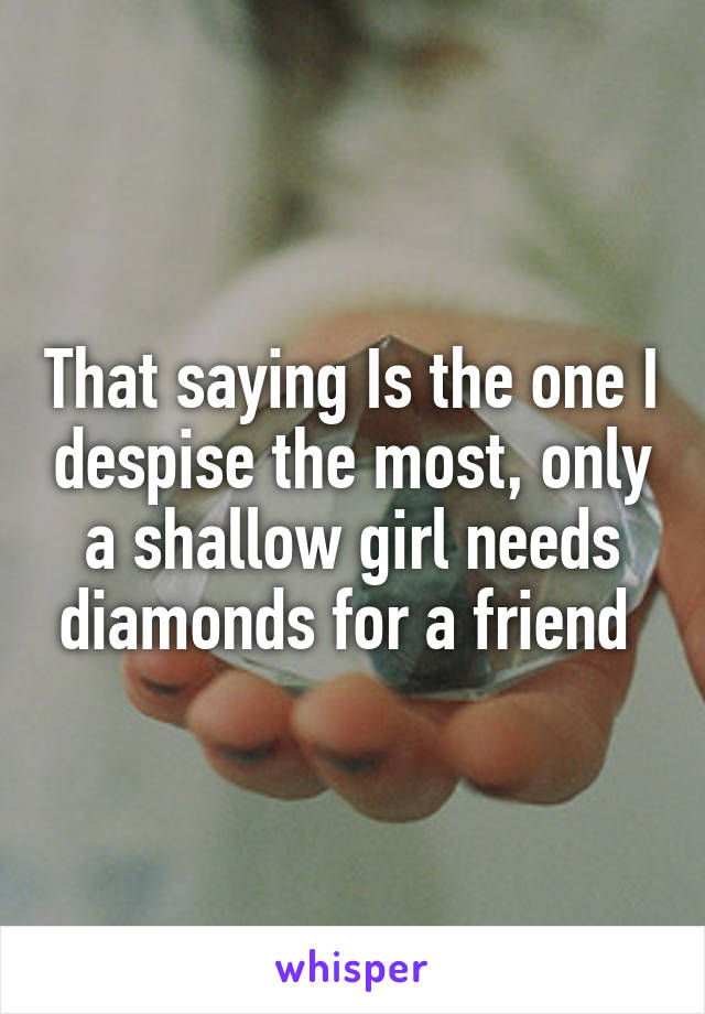 That saying Is the one I despise the most, only a shallow girl needs diamonds for a friend 