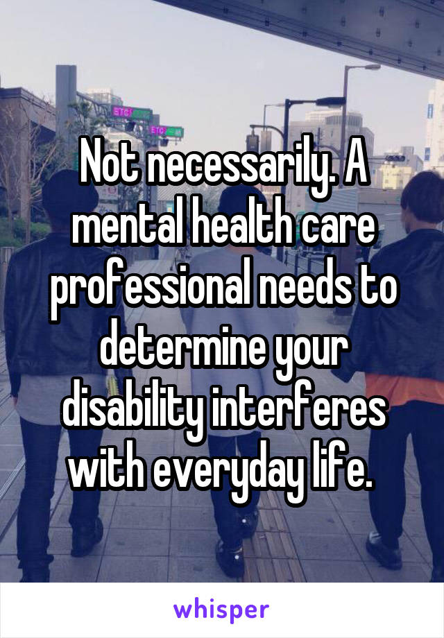 Not necessarily. A mental health care professional needs to determine your disability interferes with everyday life. 