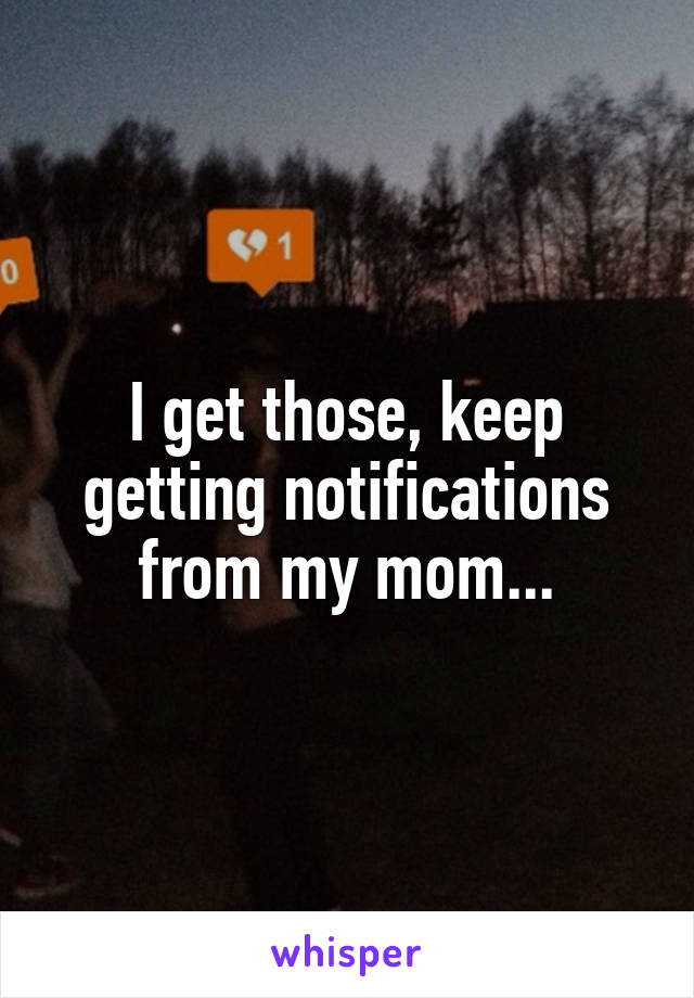 I get those, keep getting notifications from my mom...