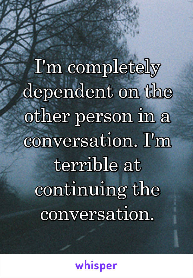 I'm completely dependent on the other person in a conversation. I'm terrible at continuing the conversation.
