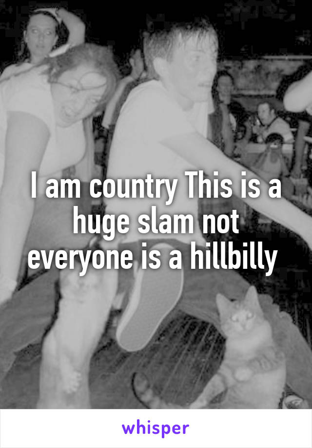 I am country This is a huge slam not everyone is a hillbilly 