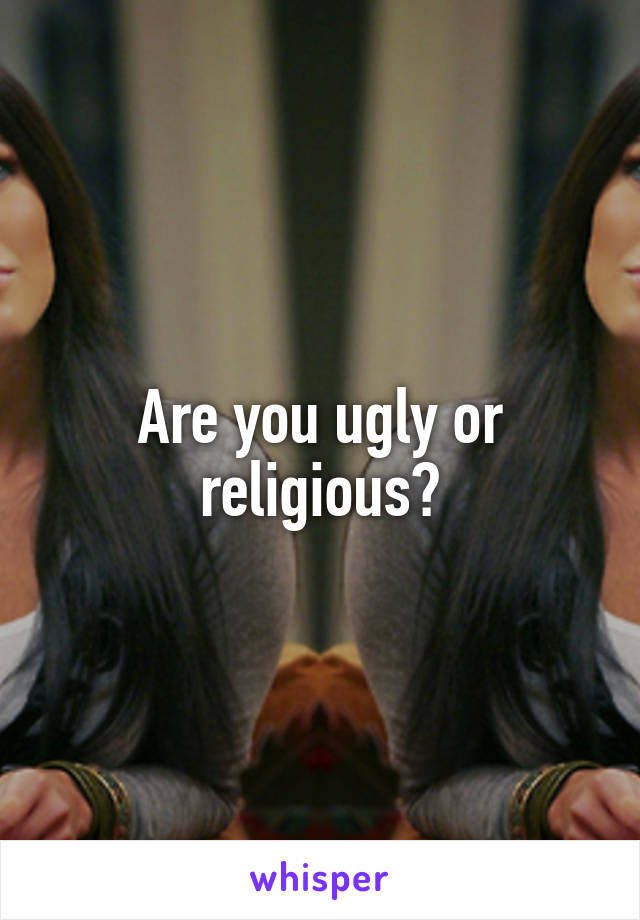 Are you ugly or religious?