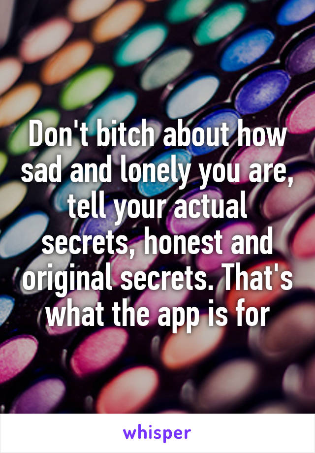 Don't bitch about how sad and lonely you are, tell your actual secrets, honest and original secrets. That's what the app is for