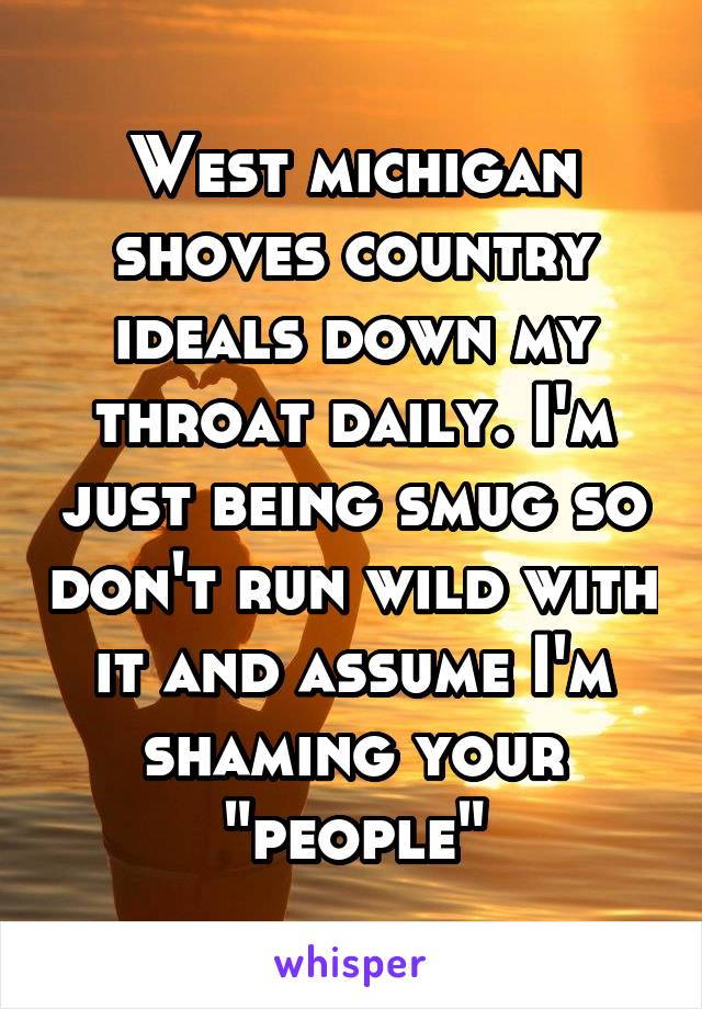 West michigan shoves country ideals down my throat daily. I'm just being smug so don't run wild with it and assume I'm shaming your "people"