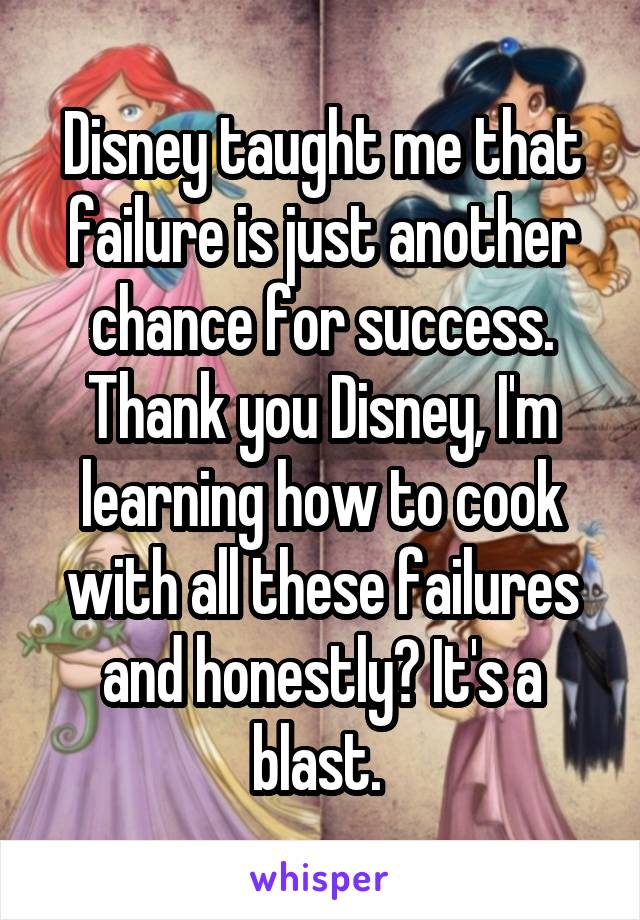 Disney taught me that failure is just another chance for success. Thank you Disney, I'm learning how to cook with all these failures and honestly? It's a blast. 