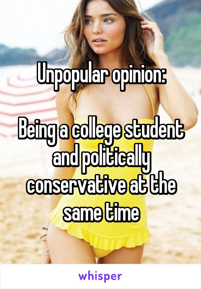 Unpopular opinion:

Being a college student and politically conservative at the same time