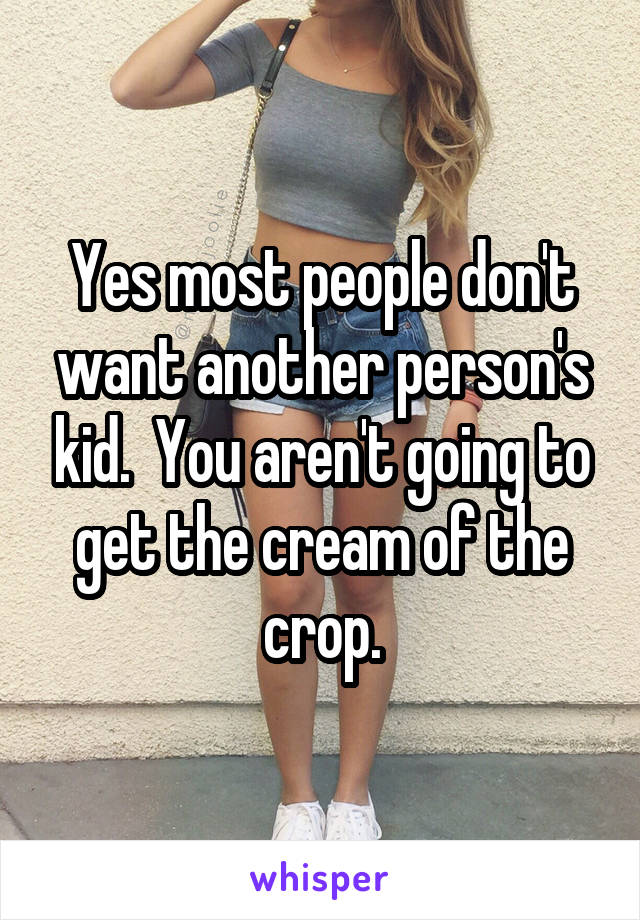 Yes most people don't want another person's kid.  You aren't going to get the cream of the crop.