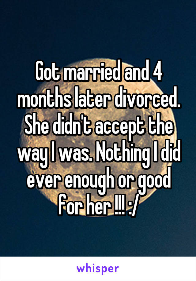 Got married and 4 months later divorced. She didn't accept the way I was. Nothing I did ever enough or good for her !!! :/