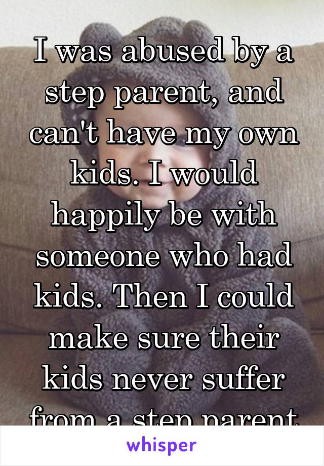 I was abused by a step parent, and can't have my own kids. I would happily be with someone who had kids. Then I could make sure their kids never suffer from a step parent