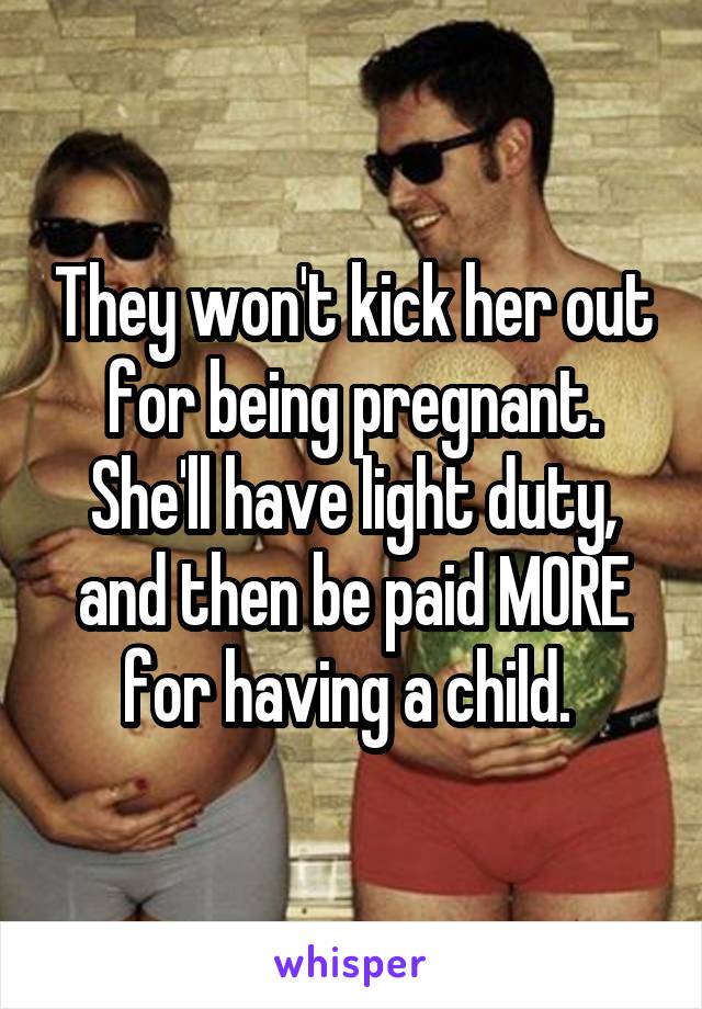 They won't kick her out for being pregnant. She'll have light duty, and then be paid MORE for having a child. 