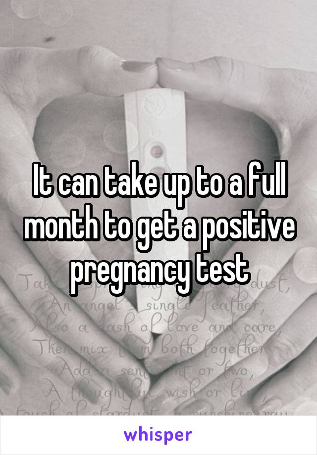 It can take up to a full month to get a positive pregnancy test