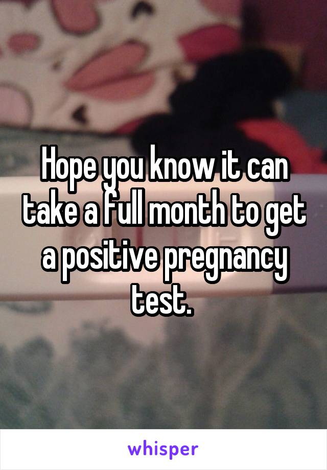 Hope you know it can take a full month to get a positive pregnancy test. 