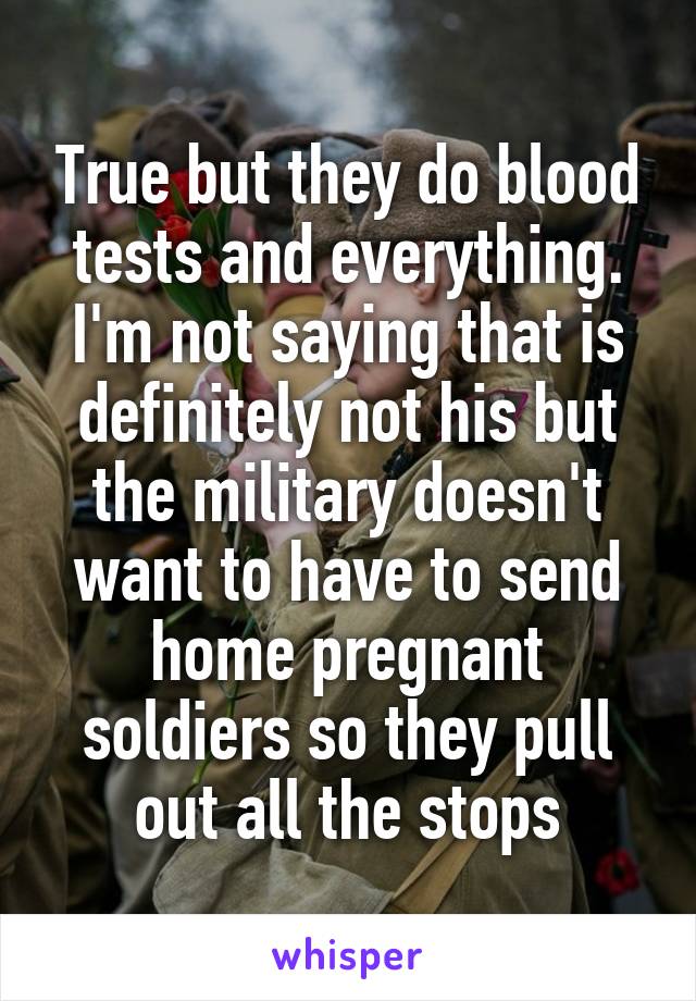 True but they do blood tests and everything. I'm not saying that is definitely not his but the military doesn't want to have to send home pregnant soldiers so they pull out all the stops