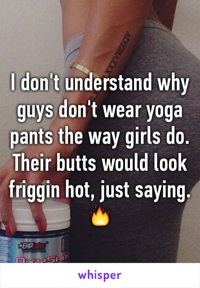 I don't understand why guys don't wear yoga pants the way girls do. Their butts would look friggin hot, just saying.  🔥