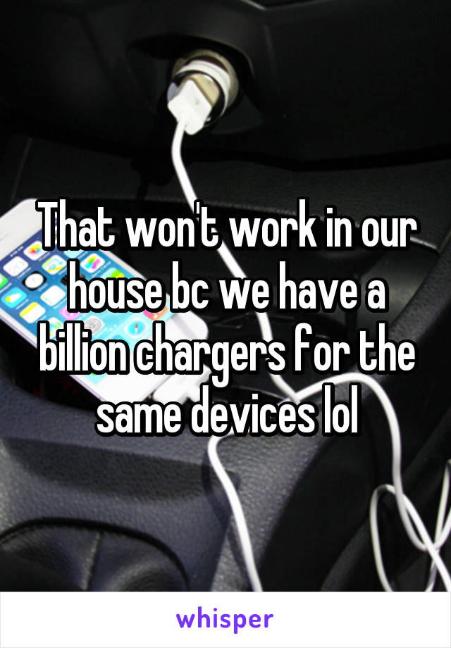 That won't work in our house bc we have a billion chargers for the same devices lol