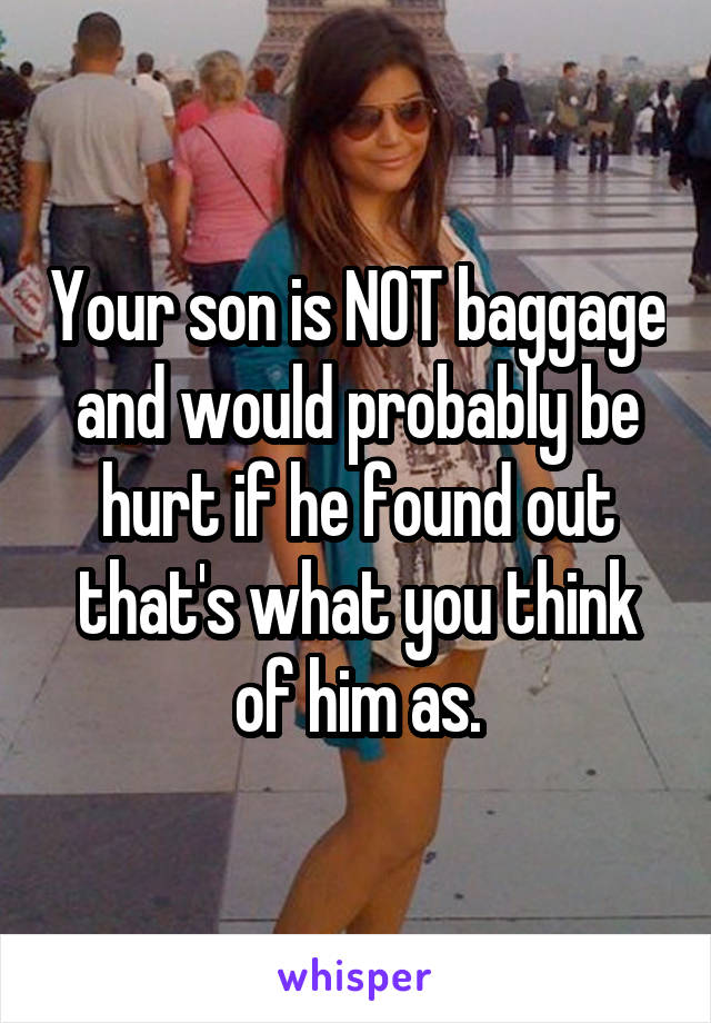 Your son is NOT baggage and would probably be hurt if he found out that's what you think of him as.