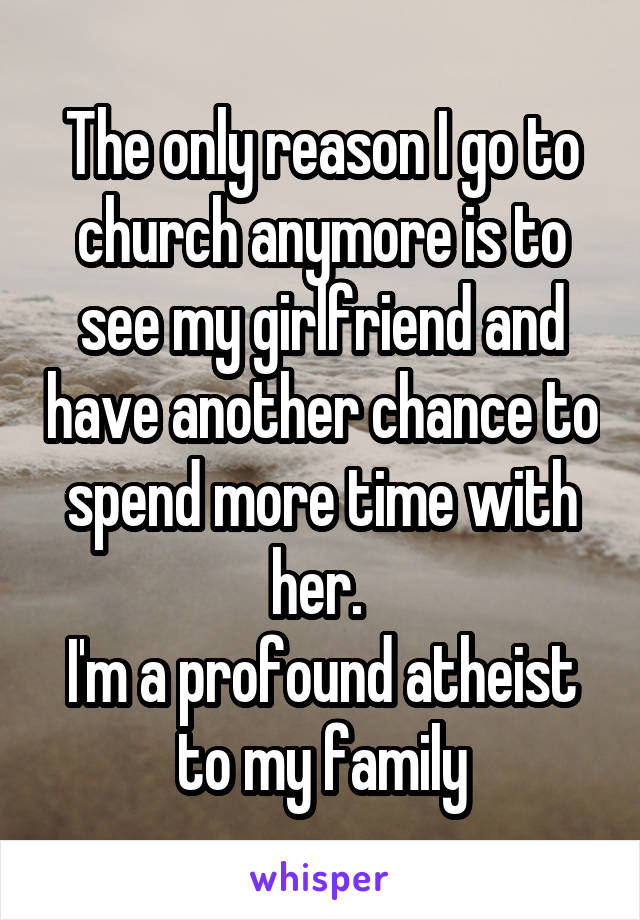 The only reason I go to church anymore is to see my girlfriend and have another chance to spend more time with her. 
I'm a profound atheist to my family