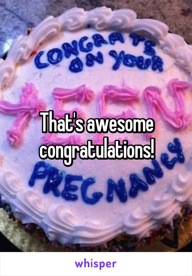 That's awesome congratulations!